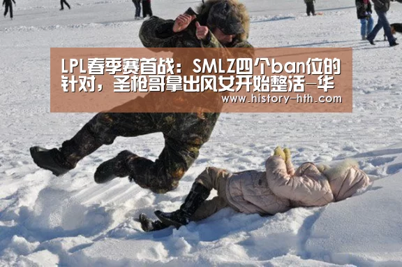 LPL春季赛首战:SMLZ四个ban位的针对,圣枪哥拿出风女开始整活-华体会体育app(图1) 华体会体育下载