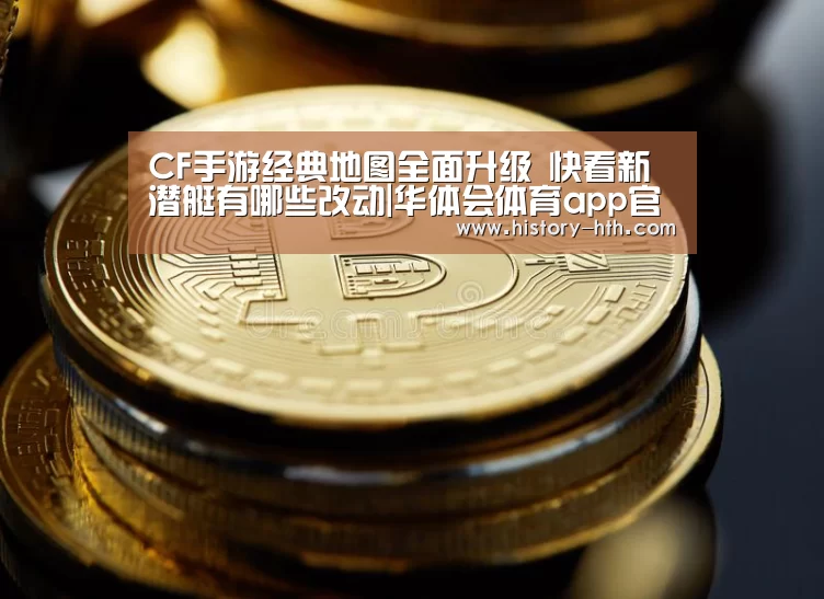 CF手游经典地图全面升级 快看新潜艇有哪些改动|华体会体育app官网(图2) 华体会体育官网