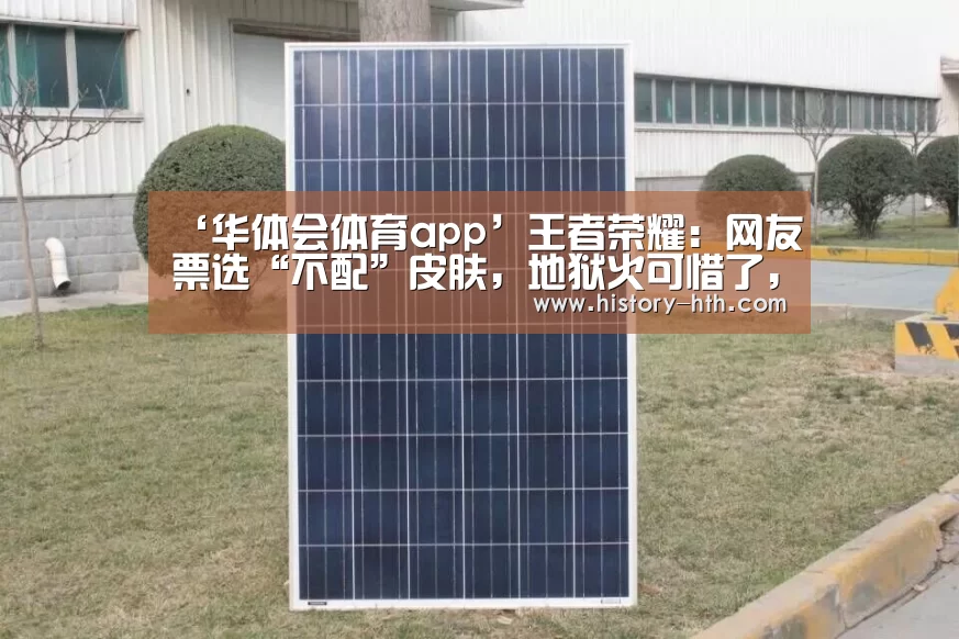 ‘华体会体育app’王者荣耀:网友票选“不配”皮肤,地狱火可惜了,而它争议极大(图1) 华体会app