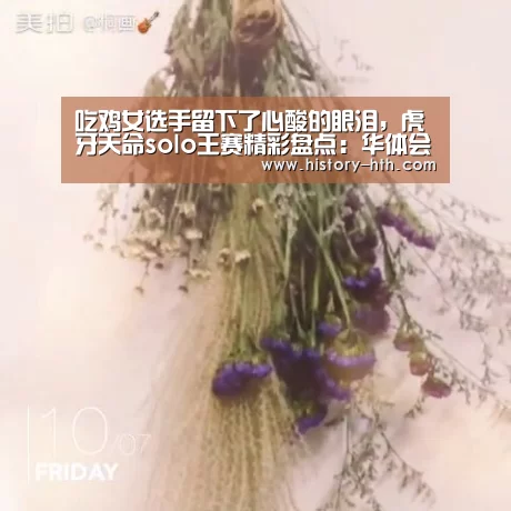 吃鸡女选手留下了心酸的眼泪,虎牙天命solo王赛精彩盘点:华体会app(图2) 华体会体育下载