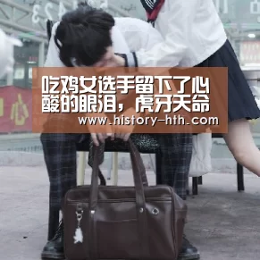 吃鸡女选手留下了心酸的眼泪,虎牙天命solo王赛精彩盘点:华体会app(图3) 华体会app